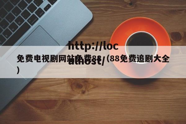 免费电视剧网站免费88（88免费追剧大全）