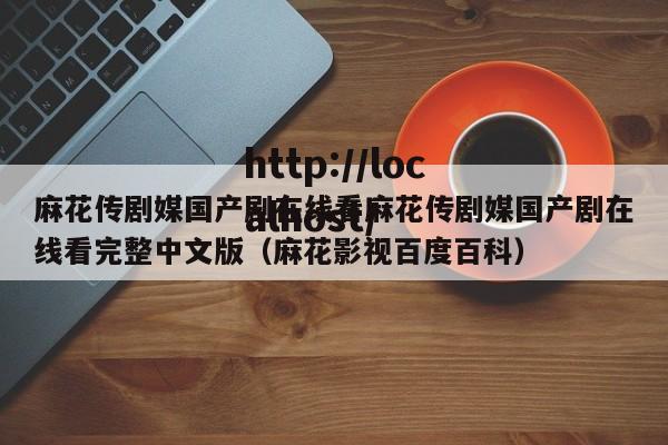 麻花传剧媒国产剧在线看麻花传剧媒国产剧在线看完整中文版（麻花影视百度百科）