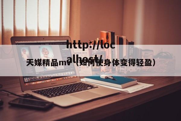 天媒精品mv（如何使身体变得轻盈）