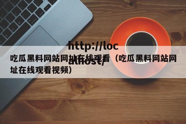 吃瓜黑料网站网址在线观看（吃瓜黑料网站网址在线观看视频）