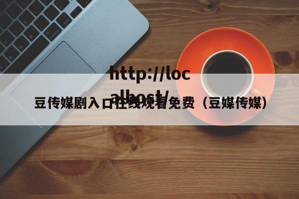 豆传媒剧入口在线观看免费(豆媒传媒)